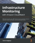 Infrastructure Monitoring with Amazon CloudWatch: Effectively monitor your AWS infrastructure to optimize resource allocation, detect anomalies, and s By Ewere Diagboya Cover Image