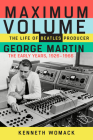 Maximum Volume: The Life of Beatles Producer George Martin, The Early Years, 1926–1966 By Kenneth Womack Cover Image