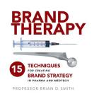 Brand Therapy: 15 Techniques for Creating Brand Strategy in Pharma and Medtech By Brian Smith Cover Image