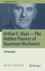 Arthur E. Haas - The Hidden Pioneer of Quantum Mechanics: A Biography (Springer Biographies) By Michael Wiescher Cover Image