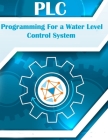 PLC Programing For a Water Level Control System: Understanding Ladder Logic, A learining Guide For Control Logix, PLC Training Programming By Plc Programming Book Basic Programming Cover Image