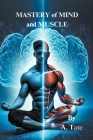 Mastery of Mind and Muscle: A Man's Blueprint for Strength and Success By A. Tate Cover Image