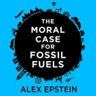 The Moral Case for Fossil Fuels By Alex Epstein, Alex Epstein (Read by) Cover Image