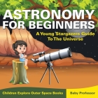 Astronomy For Beginners: A Young Stargazers Guide To The Universe - Children Explore Outer Space Books By Baby Professor Cover Image