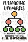 Managing Upwards: The Beginner's Guide in Managing Your Boss By I. K. Butcher Cover Image