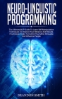 Neuro-Linguistic Programming: The Ultimate Guide to Learn Advanced Self-Manipulation Techniques to Improve Your Behavior and Results. Psychology Tri By Brandon Smith Cover Image