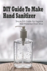 Diy Guide To Make Hand Sanitizer_ Simple Diy Guide For Hygiene And Protection From Virus: Diy Effective Homemade Hand Sanitizer Making Techniques Cover Image