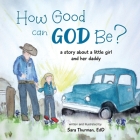 How Good Can God Be?: A Story About a Little Girl and Her Daddy By Sara Thurman Cover Image