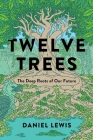 Twelve Trees: The Deep Roots of Our Future By Daniel Lewis Cover Image