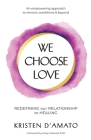 We Choose Love - Redefining Our Relationship to Healing: An empowering approach to chronic conditions & beyond By Kristen D'Amato Cover Image