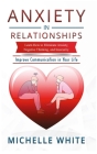 Anxiety in Relationships: Learn How to Eliminate Anxiety, Negative Thinking, and Insecurity Improve Communication in Your Life By Michelle White Cover Image