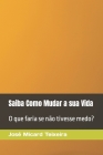 Saiba Como Mudar a sua Vida: O que faria se não tivesse medo? By José Micard Teixeira Cover Image