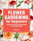 Flower Gardening for Beginners: A Guide to Growing and Maintaining a Cut-Flower Garden Cover Image