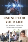 Use NLP For Your Life: NLP Techniques You Can Use To Overcome Any Thought: Use Nlp For Your Personal By Raphael Mago Cover Image