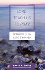 Lord, Teach Us to Pray: Sermons on the Lord's Prayer By David A. Davis Cover Image