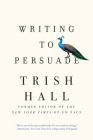 Writing to Persuade: How to Bring People Over to Your Side By Trish Hall Cover Image