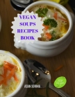 Vegan Soups Recipes Book: Delicious Winter Warming Vegan Soup Recipes to Soothe Your Soul By Asan Sorina Cover Image
