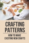 Crafting Patterns: How To Make Exciting New Crafts: Easy Crafting Ideas Cover Image