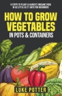 How To Grow Vegetables In Pots and Containers: 9 Steps To Plant & Harvest Organic Food In As Little As 21 Days for Beginners Cover Image