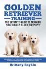 Golden Retriever Training - the Ultimate Guide to Training Your Golden Retriever Puppy: Includes Sit, Stay, Heel, Come, Crate, Leash, Socialization, P Cover Image