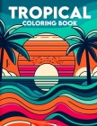 Tropical Coloring Book: Take a flavorful tour of the islands with a collection of the most beloved tropical cocktails. Color your way through Cover Image