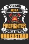 If you are not a firefighter you'll never understand: A beautiful firefighter logbook for a proud fireman and also Firefighting life notebook gift for Cover Image