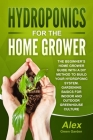Hydroponics for the Home Grower: The Beginner's Home Grower Guide With A Diy Method To Build Your Hydroponic System. Gardening Basics For Indoor And O Cover Image