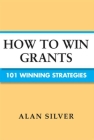 How to Win Grants: 101 Winning Strategies By Alan Silver Cover Image