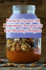 Ferment Frenzy: 98 Homemade Recipes for Gut-Healthy Delights By Fusion Fiesta Culinary Den Cover Image