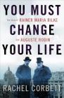 You Must Change Your Life: The Story of Rainer Maria Rilke and Auguste Rodin By Rachel Corbett Cover Image