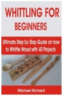 Whittling for Beginners: Ultimate Step by Step Guide on how to Whittle Wood with 40 Projects By Michael Richard Cover Image