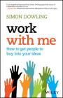 Work with Me: How to Get People to Buy Into Your Ideas By Simon Dowling Cover Image