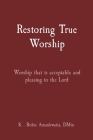 Restoring True Worship: Worship that is acceptable and pleasing to the Lord By K. Bobie Amankwatia Cover Image
