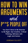 How to Win Arguments and P**s People Off. You Don't Have to Be Smarter to Be Right. Use Creative Critical Thinking. Reframe with Logic and Humor. By Jordan Elliott Cover Image