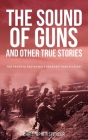 The Sound of Guns and Other True Stories: The Truth Is Too Often Stranger Than Fiction! Cover Image