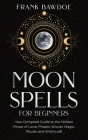 Moon Spells for Beginners: Your Complete Guide to the Hidden Power of Lunar Phases, Wiccan Magic, Rituals, and Witchcraft By Frank Bawdoe Cover Image
