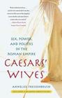 Caesars' Wives: Sex, Power, and Politics in the Roman Empire By Annelise Freisenbruch, Ph.D. Cover Image