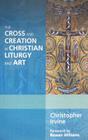 The Cross and Creation in Christian Liturgy and Art By Christopher Irvine, Rowan Williams (Foreword by) Cover Image