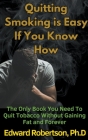 Quitting Smoking is Easy If You Know How The Only Book You Need To Quit Tobacco Without Gaining Fat and Forever By Edward Robertson Cover Image