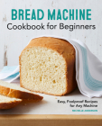 Bread Machine Cookbook for Beginners: Easy, Foolproof Recipes for Any Machine By Michelle Anderson Cover Image