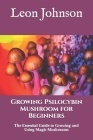 Growing Psilocybin Mushroom for Beginners: The Essential Guide to Growing and Using Magic Mushrooms By Leon Johnson Cover Image
