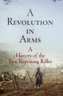 A Revolution in Arms: A History of the First Repeating Rifles By Joseph G. Bilby Cover Image