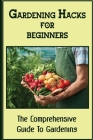 Gardening Hacks For Beginners: The Comprehensive Guide To Gardening: Gardening At Home By Quentin Koskie Cover Image