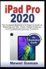 iPad Pro 2020: The Complete Beginners to Experts Guide to Mastering the Features, Hidden Tips and Tricks, and Troubleshooting Common By Newel Goman Cover Image