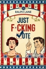 Just F*cking Vote: Humorous Picture Book With Poems and Quotations to Encourage Voting for Reluctant Voters and Graduates By Ralph Lane Cover Image