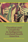 Creation and Creativity in Indigenous Lowland South America: Anthropological Perspectives By Ernst Halbmayer (Editor), Anne Goletz (Editor) Cover Image