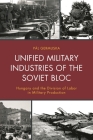 Unified Military Industries of the Soviet Bloc: Hungary and the Division of Labor in Military Production (Harvard Cold War Studies Book) By Pál Germuska Cover Image