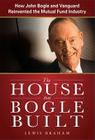 The House That Bogle Built: How John Bogle and Vanguard Reinvented the Mutual Fund Industry By Lewis Braham Cover Image