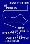 Institution as Praxis: New Curatorial Directions for Collaborative Research By Carolina Rito (Editor), Bill Balaskas (Editor) Cover Image