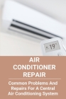 Air Conditioner Repair: Common Problems And Repairs For A Central Air Conditioning System: Auto Air Conditioner Repair Cover Image